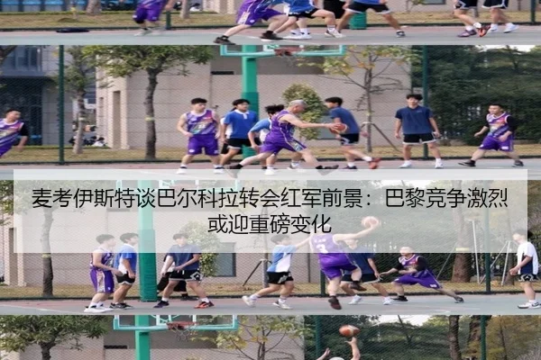 麦考伊斯特谈巴尔科拉转会红军前景：巴黎竞争激烈或迎重磅变化